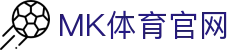 MK体育App_官方体育入口 - 赛事直播与新闻更新